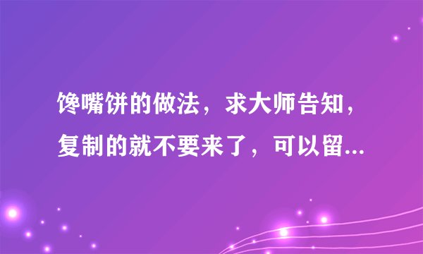 馋嘴饼的做法，求大师告知，复制的就不要来了，可以留下联系方式