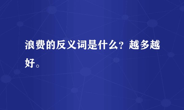 浪费的反义词是什么？越多越好。