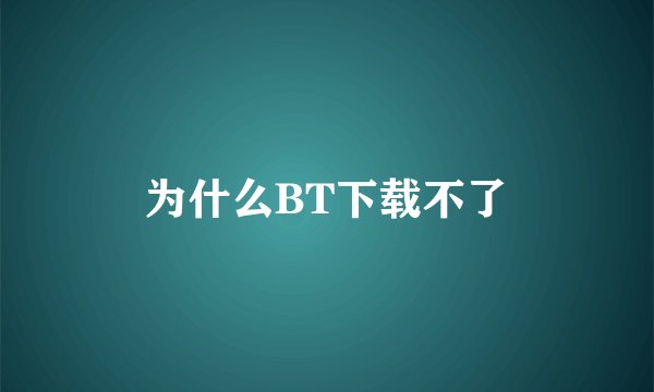 为什么BT下载不了