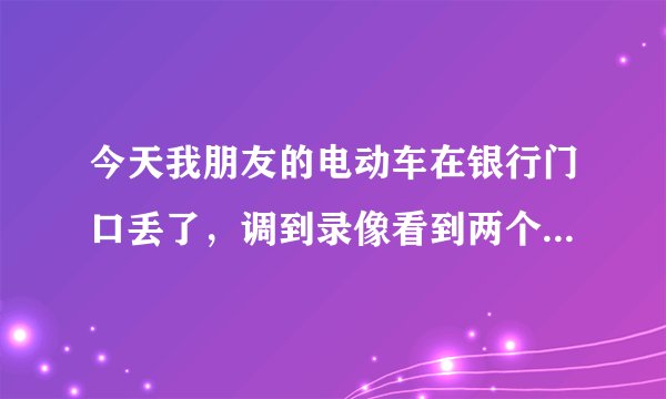 今天我朋友的电动车在银行门口丢了，调到录像看到两个年轻的男子偷的，不知道找到的几率大吗？