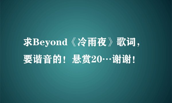 求Beyond《冷雨夜》歌词，要谐音的！悬赏20…谢谢！