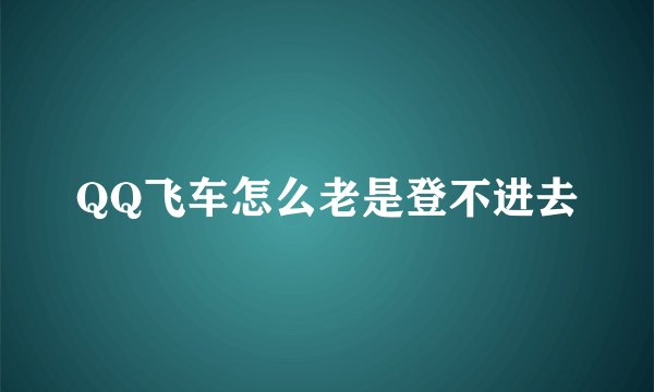 QQ飞车怎么老是登不进去