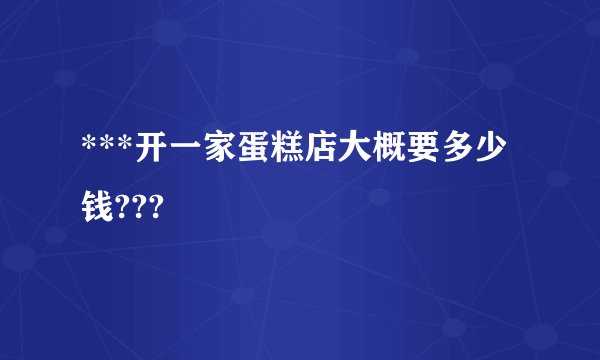 ***开一家蛋糕店大概要多少钱???