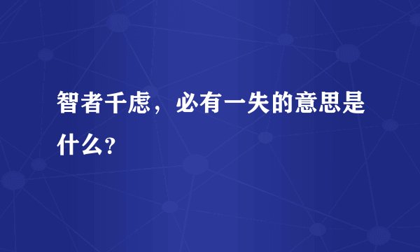 智者千虑，必有一失的意思是什么？