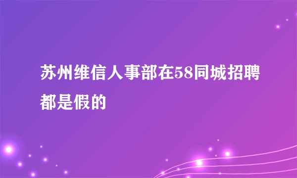 苏州维信人事部在58同城招聘都是假的