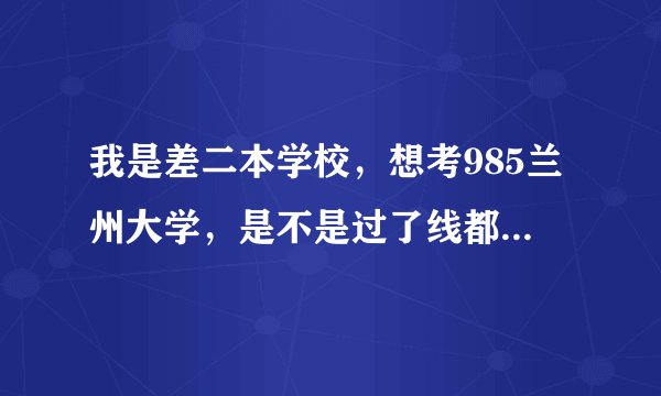 我是差二本学校，想考985兰州大学，是不是过了线都可能被刷下来？他们