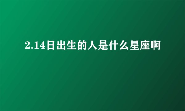 2.14日出生的人是什么星座啊