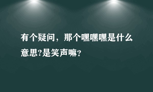 有个疑问，那个嘿嘿嘿是什么意思?是笑声嘛？