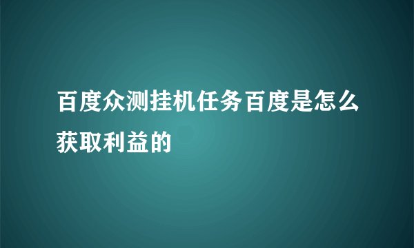 百度众测挂机任务百度是怎么获取利益的