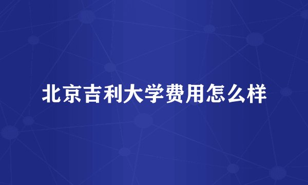 北京吉利大学费用怎么样