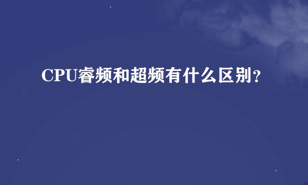 CPU睿频和超频有什么区别?