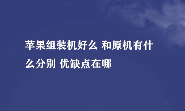 苹果组装机好么 和原机有什么分别 优缺点在哪