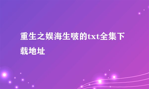 重生之娱海生啵的txt全集下载地址