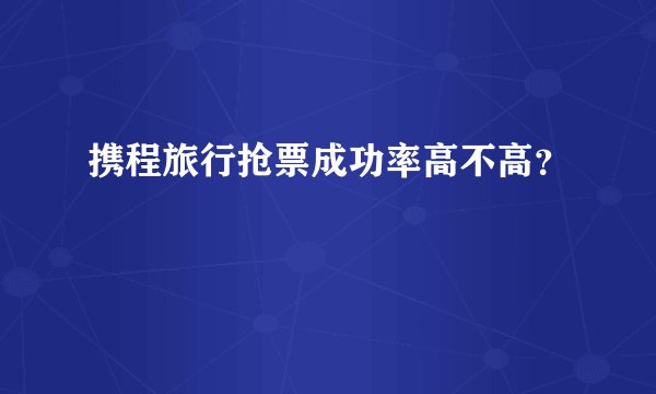 携程旅行抢票成功率高不高？