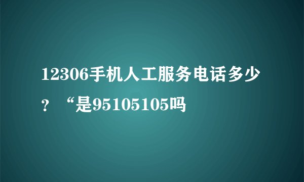 12306手机人工服务电话多少？“是95105105吗