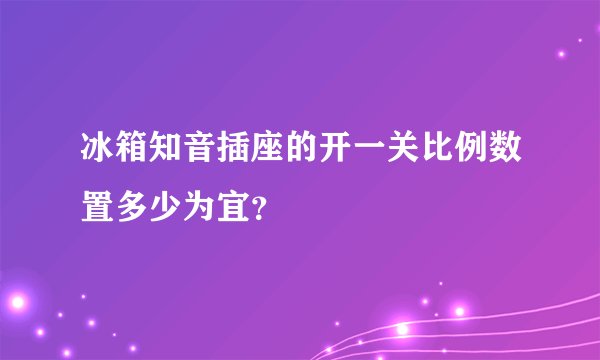 冰箱知音插座的开一关比例数置多少为宜?