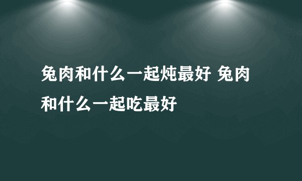 兔肉和什么一起炖最好 兔肉和什么一起吃最好