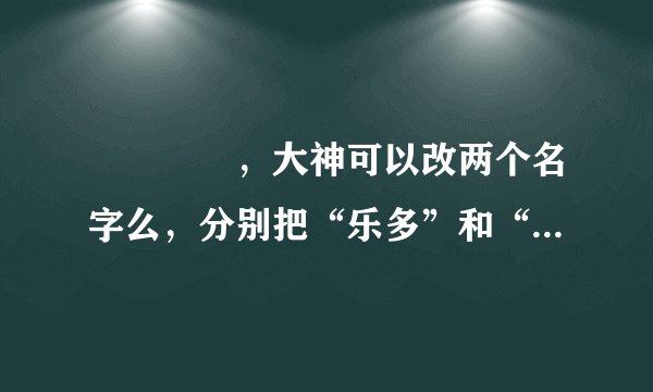 ღ᭄ꦿ࿐，大神可以改两个名字么，分别把“乐多”和“养乐多”放进去