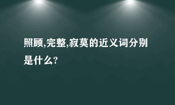 照顾,完整,寂莫的近义词分别是什么?