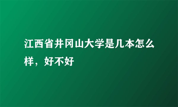 江西省井冈山大学是几本怎么样，好不好
