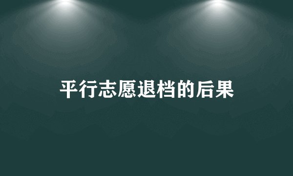 平行志愿退档的后果