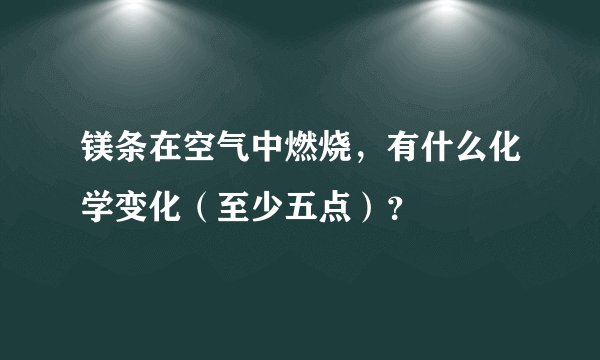 镁条在空气中燃烧，有什么化学变化（至少五点）？