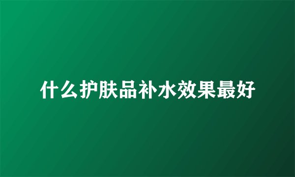什么护肤品补水效果最好