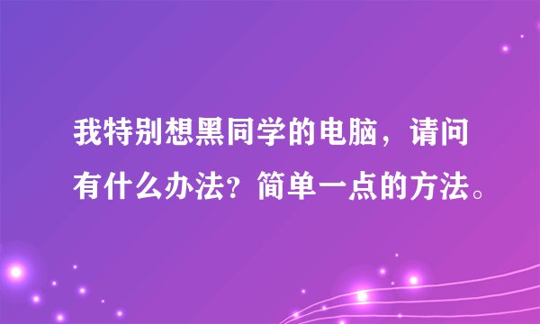 我特别想黑同学的电脑，请问有什么办法？简单一点的方法。