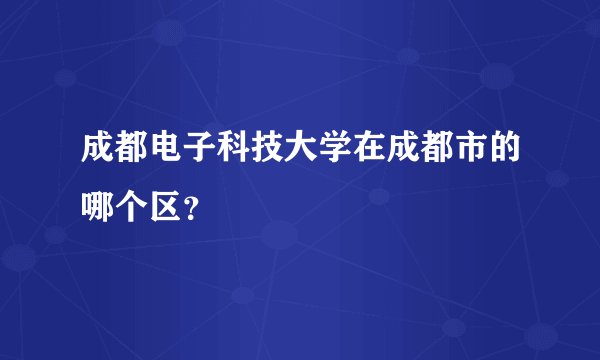 成都电子科技大学在成都市的哪个区？