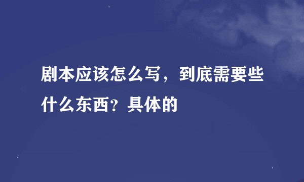 剧本应该怎么写，到底需要些什么东西？具体的