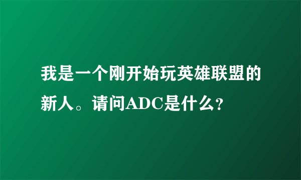 我是一个刚开始玩英雄联盟的新人。请问ADC是什么？