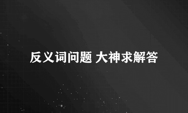 反义词问题 大神求解答