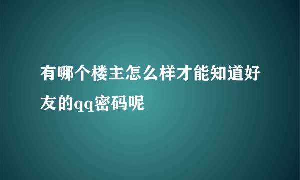 有哪个楼主怎么样才能知道好友的qq密码呢