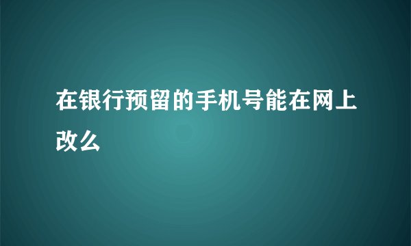 在银行预留的手机号能在网上改么