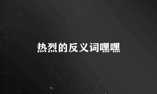 热烈的反义词嘿嘿
