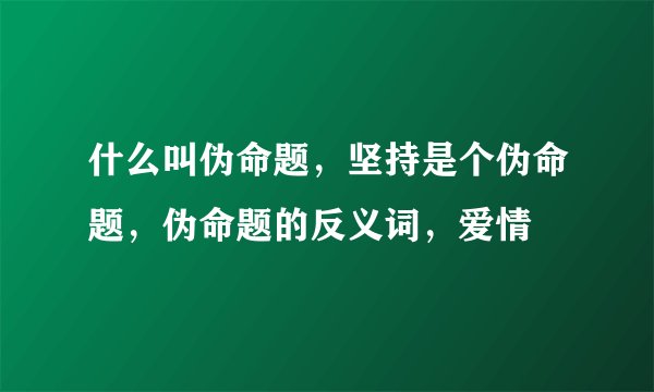 什么叫伪命题，坚持是个伪命题，伪命题的反义词，爱情
