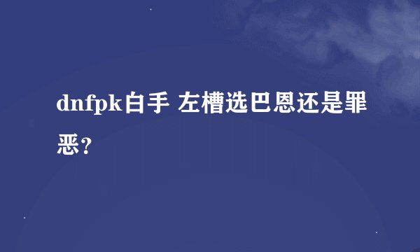 dnfpk白手 左槽选巴恩还是罪恶？