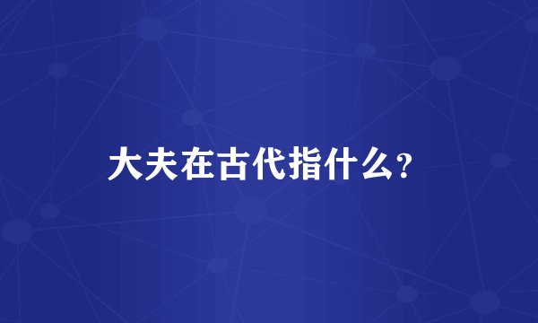 大夫在古代指什么？