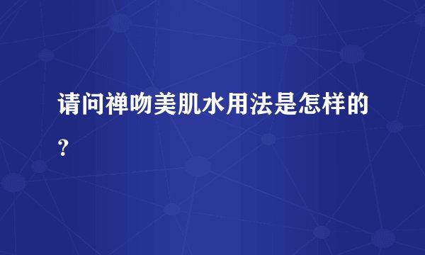 请问禅吻美肌水用法是怎样的？