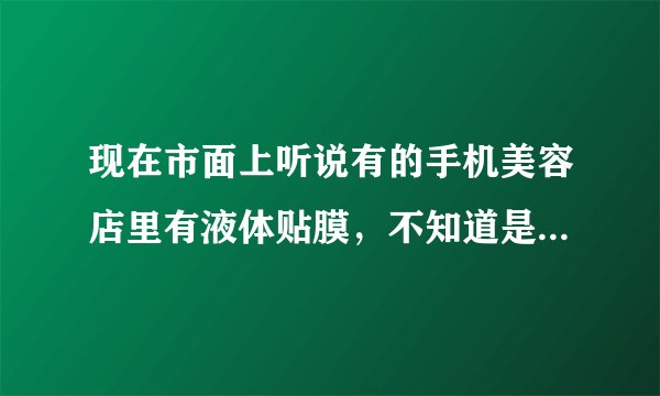 现在市面上听说有的手机美容店里有液体贴膜，不知道是真假，效果比一般贴膜好吗？