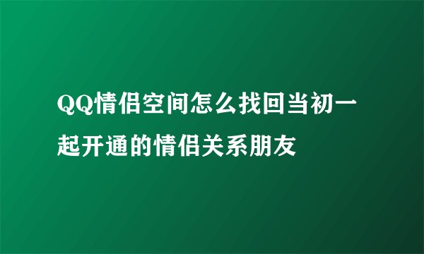QQ情侣空间怎么找回当初一起开通的情侣关系朋友
