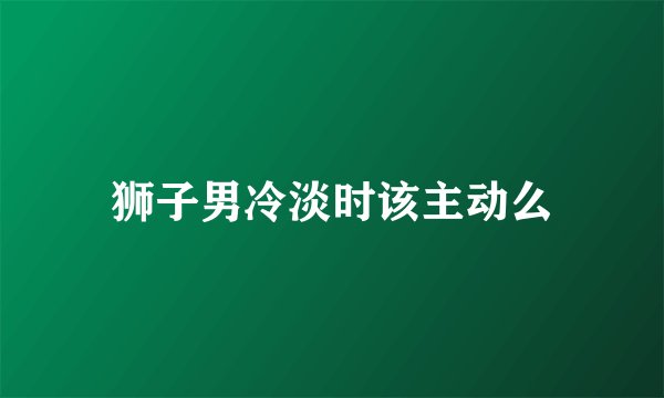 狮子男冷淡时该主动么