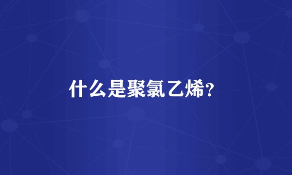 什么是聚氯乙烯？