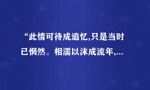 “此情可待成追忆,只是当时已惘然。相濡以沫成流年,却是曾经以错失。”这句是什么意思。