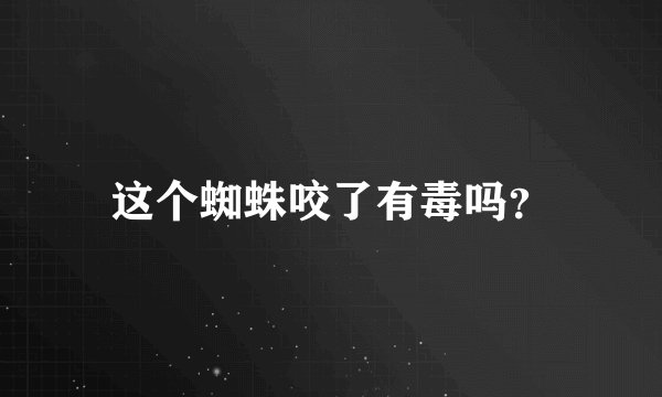 这个蜘蛛咬了有毒吗？