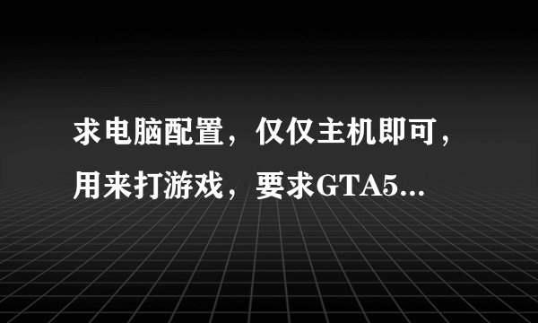 求电脑配置,仅仅主机即可,用来打游戏,要求GTA5特效全开无压力,价钱4000-5000,谢谢。