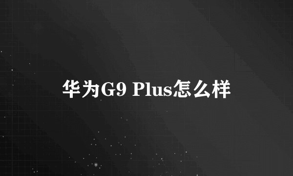 华为G9 Plus怎么样