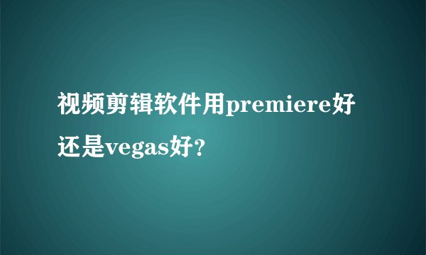 视频剪辑软件用premiere好还是vegas好？