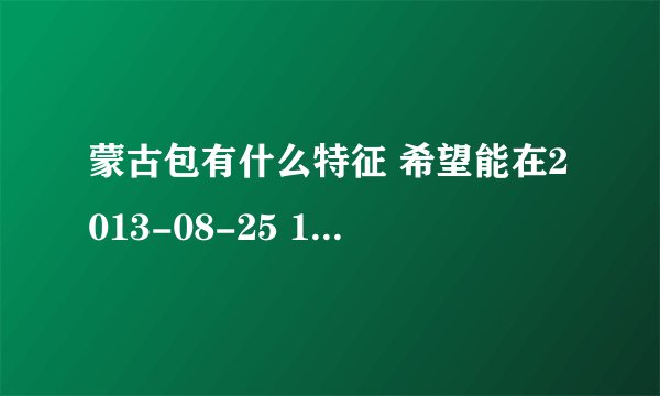 蒙古包有什么特征 希望能在2013-08-25 15-08之前解答