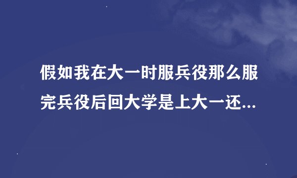 假如我在大一时服兵役那么服完兵役后回大学是上大一还是大三？服兵役和不服兵役在大学有啥差别？